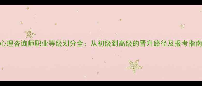 图片 心理咨询师职业等级划分全：从初级到高级的晋升路径及报考指南