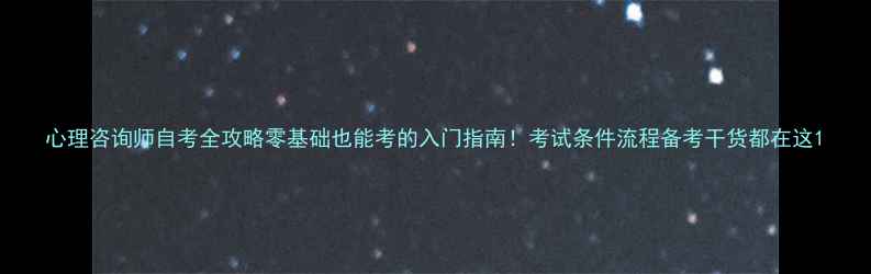 图片 心理咨询师自考全攻略零基础也能考的入门指南！考试条件流程备考干货都在这1
