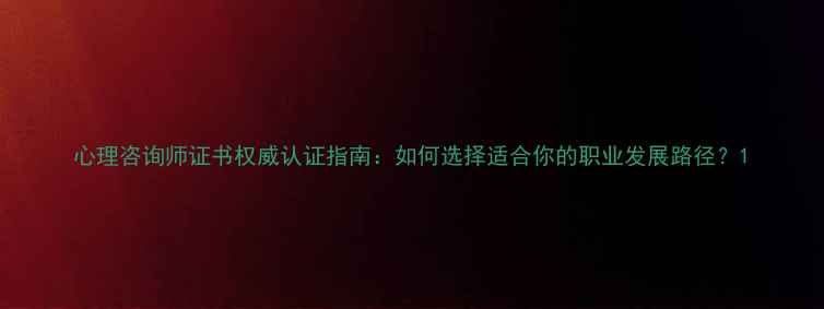图片 心理咨询师证书权威认证指南：如何选择适合你的职业发展路径？1