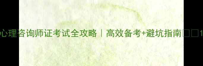 图片 心理咨询师证考试全攻略｜高效备考+避坑指南📚✨1