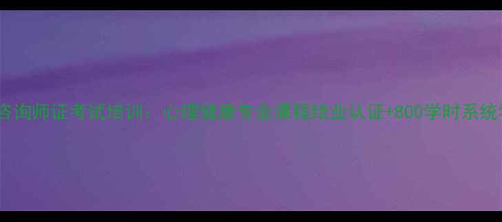 图片 心理咨询师证考试培训：心理健康专业课程结业认证+800学时系统学习1