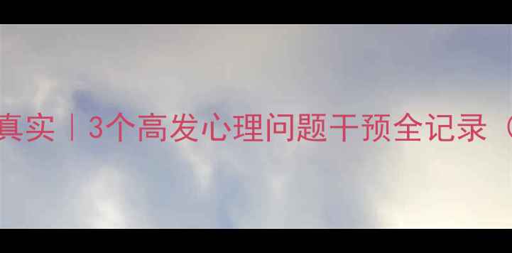 图片 心理咨询案例真实｜3个高发心理问题干预全记录（附自救指南）