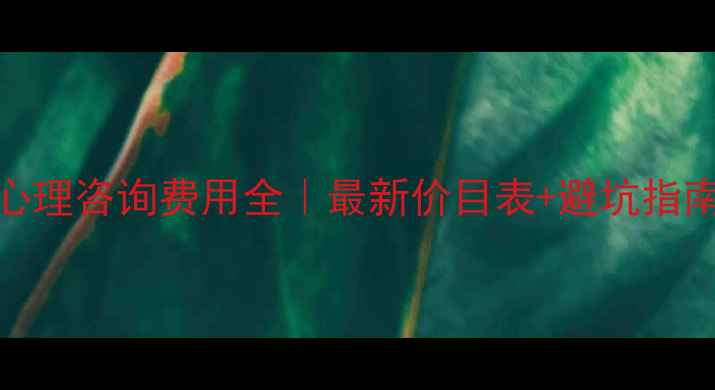图片 心理咨询费用全｜最新价目表+避坑指南