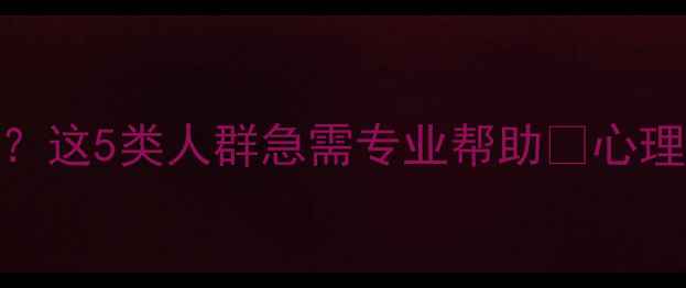 图片 心理咨询适合哪些人？这5类人群急需专业帮助🔥心理健康需求正在爆发！