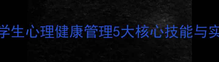 图片 心理委员必备指南：大学生心理健康管理5大核心技能与实操案例（附行动清单）
