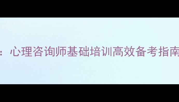 图片 心理学765考试全攻略：心理咨询师基础培训高效备考指南（附高频考点+真题）