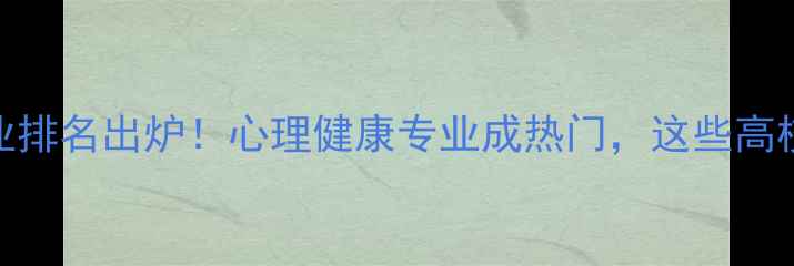 图片 心理学专业排名出炉！心理健康专业成热门，这些高校表现亮眼
