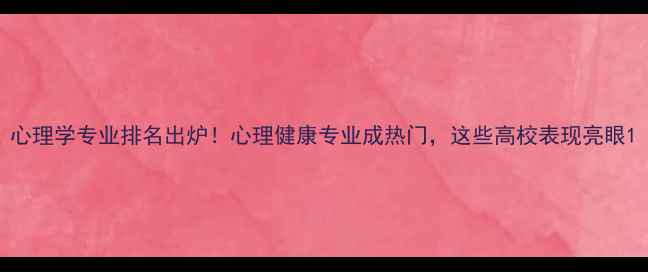 图片 心理学专业排名出炉！心理健康专业成热门，这些高校表现亮眼1