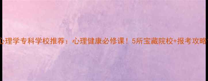 图片 心理学专科学校推荐：心理健康必修课！5所宝藏院校+报考攻略1