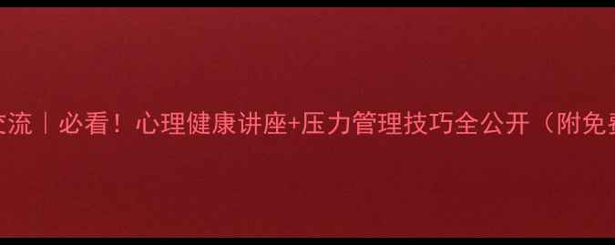 图片 心理学交流｜必看！心理健康讲座+压力管理技巧全公开（附免费报名）