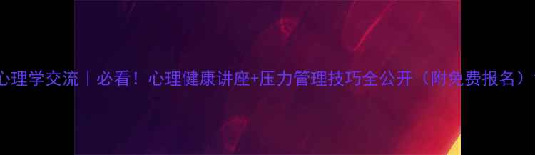 图片 心理学交流｜必看！心理健康讲座+压力管理技巧全公开（附免费报名）1