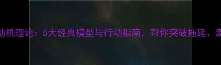 图片 心理学动机理论：5大经典模型与行动指南，帮你突破拖延、激发潜能
