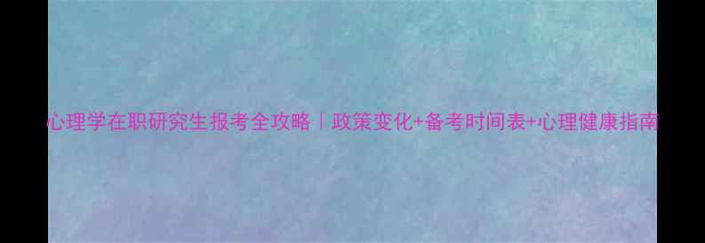图片 心理学在职研究生报考全攻略｜政策变化+备考时间表+心理健康指南