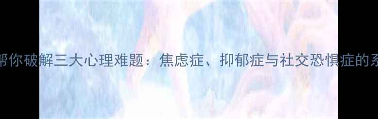 图片 心理学如何帮你破解三大心理难题：焦虑症、抑郁症与社交恐惧症的系统解决方案
