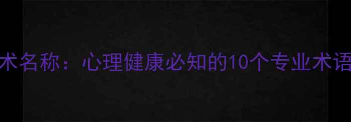图片 心理学学术名称：心理健康必知的10个专业术语及其应用