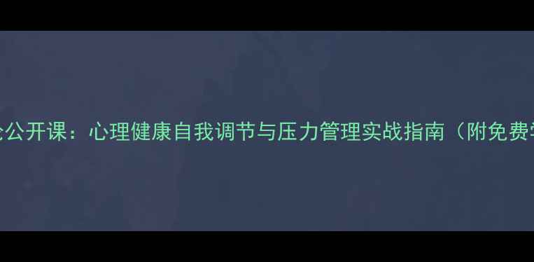 图片 心理学导论公开课：心理健康自我调节与压力管理实战指南（附免费学习资料）