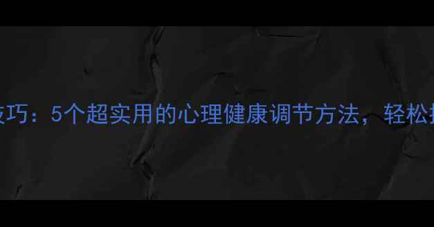 图片 心理学小技巧：5个超实用的心理健康调节方法，轻松提升幸福感