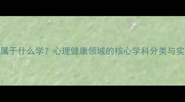 图片 心理学属于什么学？心理健康领域的核心学科分类与实用价值