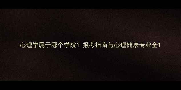 图片 心理学属于哪个学院？报考指南与心理健康专业全1