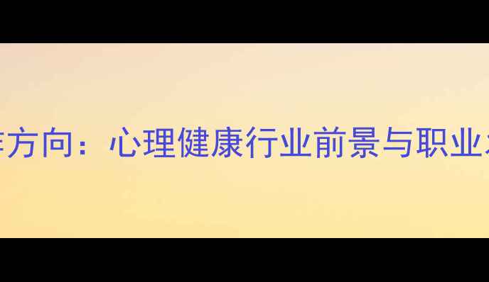 图片 心理学工作方向：心理健康行业前景与职业发展全指南