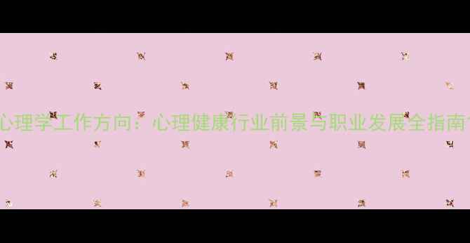图片 心理学工作方向：心理健康行业前景与职业发展全指南1