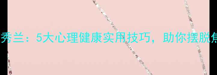 图片 心理学教授黄秀兰：5大心理健康实用技巧，助你摆脱焦虑抑郁困扰1