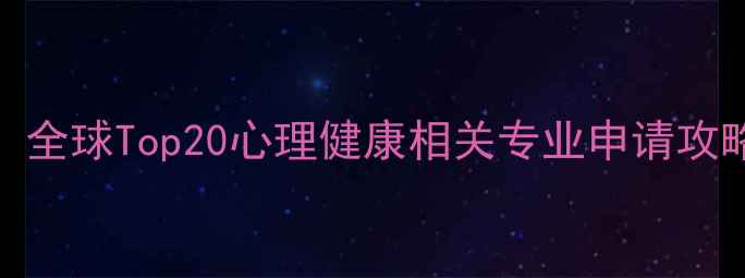 图片 心理学留学必看！全球Top20心理健康相关专业申请攻略（附避坑指南）