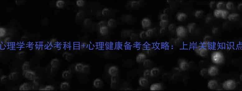 图片 心理学考研必考科目+心理健康备考全攻略：上岸关键知识点