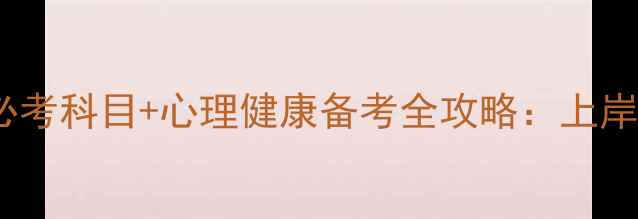 图片 心理学考研必考科目+心理健康备考全攻略：上岸关键知识点1