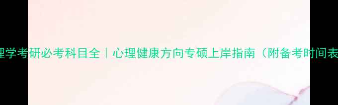 图片 心理学考研必考科目全｜心理健康方向专硕上岸指南（附备考时间表）1