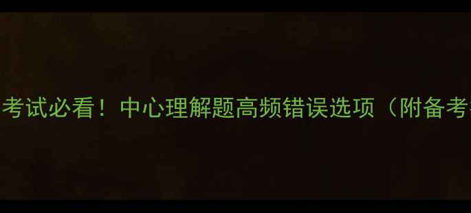 图片 心理学考试必看！中心理解题高频错误选项（附备考技巧）