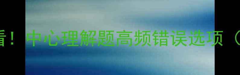 图片 心理学考试必看！中心理解题高频错误选项（附备考技巧）1