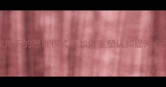 图片 心理学视角下的思维模式：如何重塑认知提升心理健康？