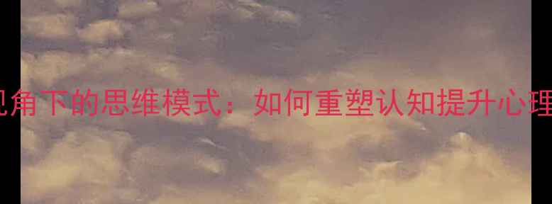 图片 心理学视角下的思维模式：如何重塑认知提升心理健康？1