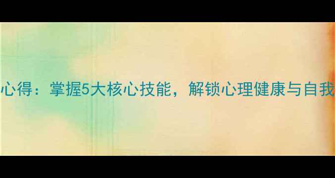 图片 心理学课程学习心得：掌握5大核心技能，解锁心理健康与自我提升的黄金法则