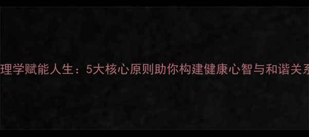 图片 心理学赋能人生：5大核心原则助你构建健康心智与和谐关系1