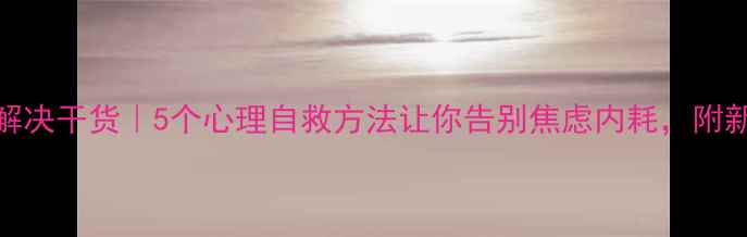 图片 心理学问题解决干货｜5个心理自救方法让你告别焦虑内耗，附新手实操指南