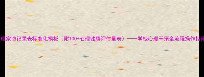 图片 心理家访记录表标准化模板（附100+心理健康评估量表）——学校心理干预全流程操作指南1