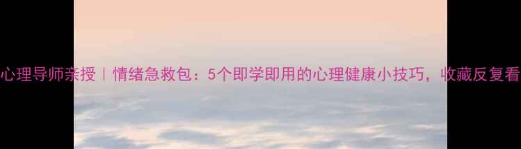 图片 心理导师亲授｜情绪急救包：5个即学即用的心理健康小技巧，收藏反复看