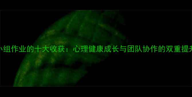 图片 心理小组作业的十大收获：心理健康成长与团队协作的双重提升指南