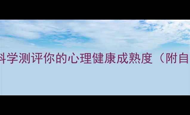 图片 心理年龄测试：科学测评你的心理健康成熟度（附自测表+成长指南）