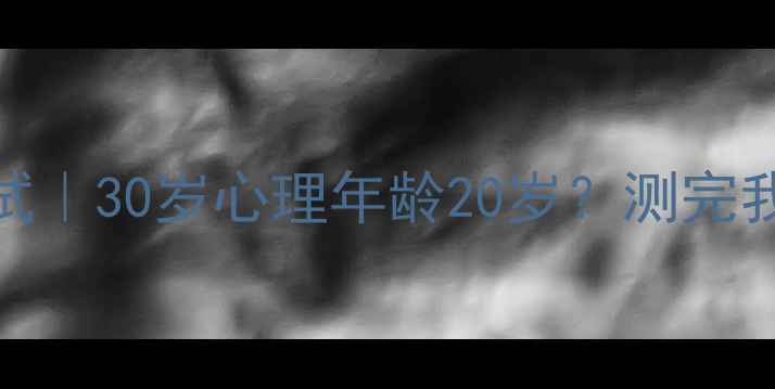图片 心理年龄测试｜30岁心理年龄20岁？测完我震惊了！🔥