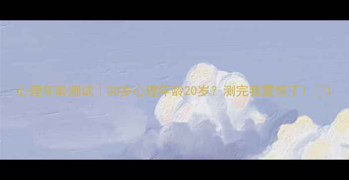 图片 心理年龄测试｜30岁心理年龄20岁？测完我震惊了！🔥1