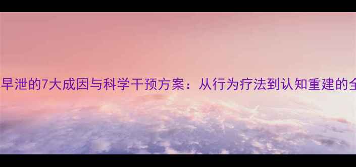 图片 心理性早泄的7大成因与科学干预方案：从行为疗法到认知重建的全攻略1
