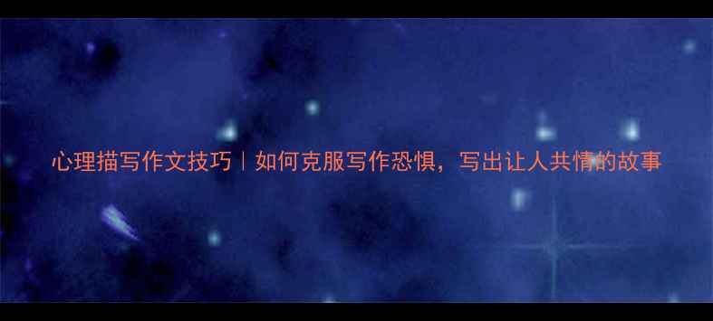 图片 心理描写作文技巧｜如何克服写作恐惧，写出让人共情的故事