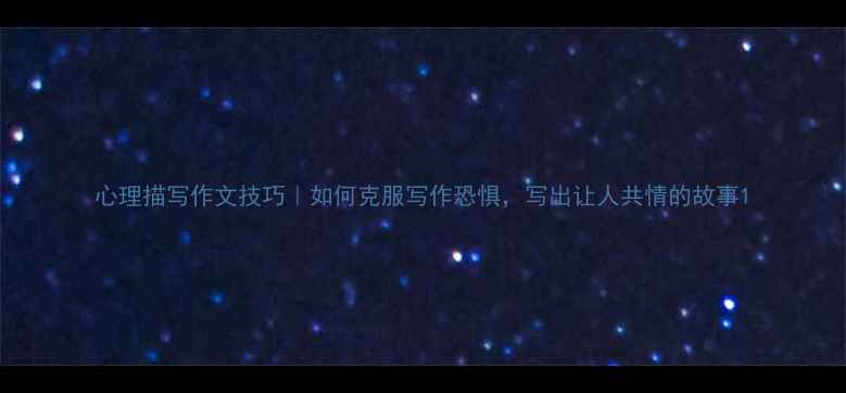 图片 心理描写作文技巧｜如何克服写作恐惧，写出让人共情的故事1