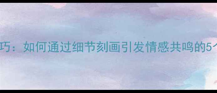 图片 心理描写技巧：如何通过细节刻画引发情感共鸣的5个实用方法1