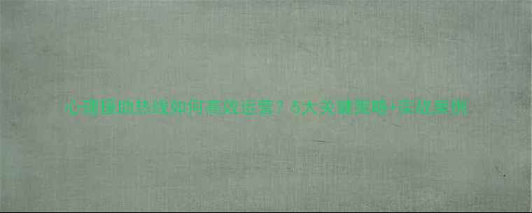 图片 心理援助热线如何高效运营？5大关键策略+实战案例