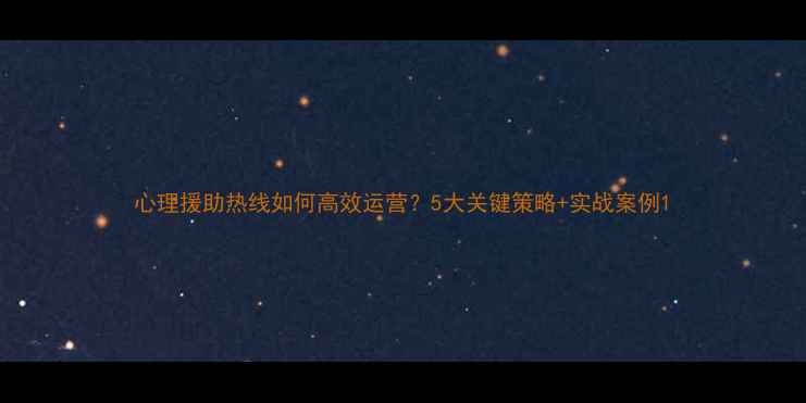 图片 心理援助热线如何高效运营？5大关键策略+实战案例1