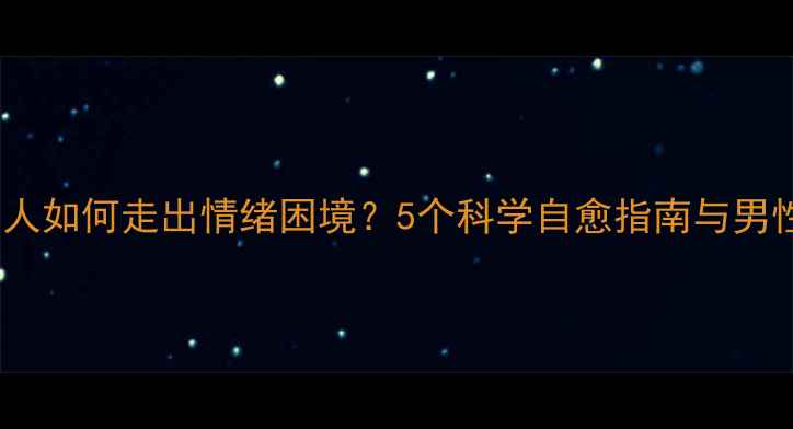 图片 心理敏感脆弱的男人如何走出情绪困境？5个科学自愈指南与男性心理修复全攻略1